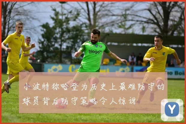 小波特称哈登为历史上最难防守的球员背后防守策略令人惊讶