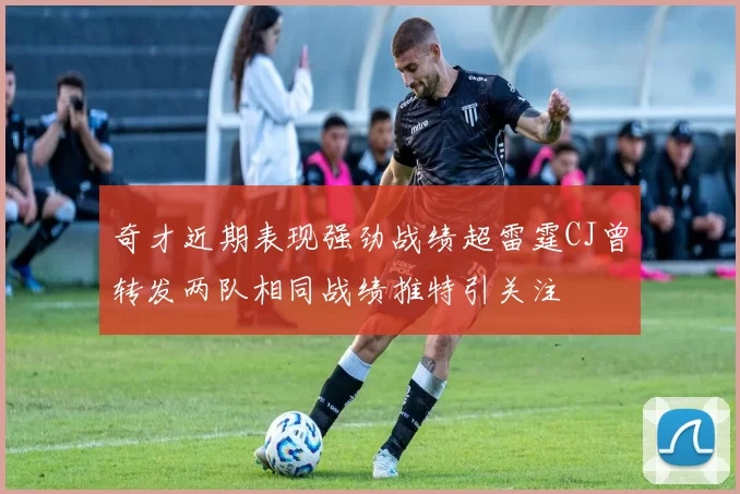 奇才近期表现强劲战绩超雷霆CJ曾转发两队相同战绩推特引关注