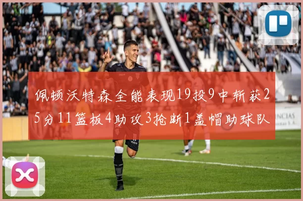 佩顿沃特森全能表现19投9中斩获25分11篮板4助攻3抢断1盖帽助球队争胜