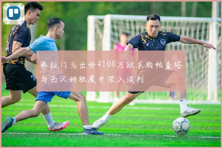 弗拉门戈出价4100万欧求购帕奎塔与西汉姆联展开深入谈判