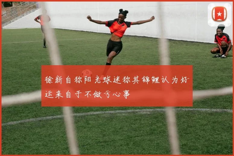 徐新自称阳光球迷称其锦鲤认为好运来自于不做亏心事