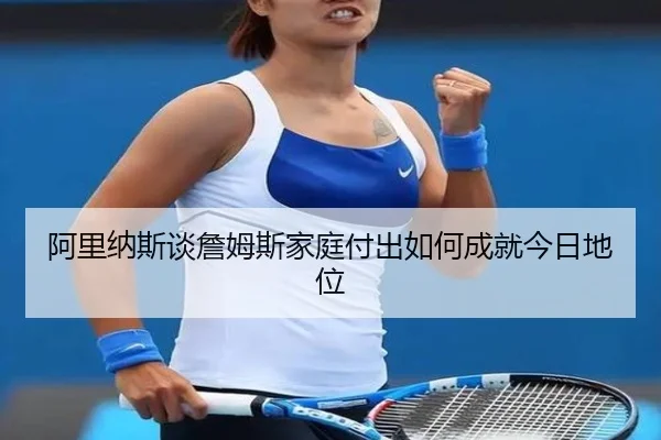 阿里纳斯谈詹姆斯家庭付出如何成就今日地位